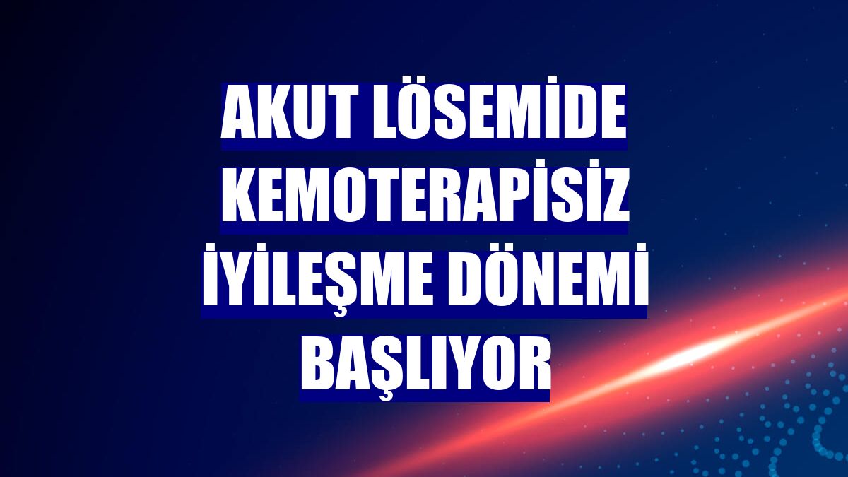 Akut lösemide kemoterapisiz iyileşme dönemi başlıyor