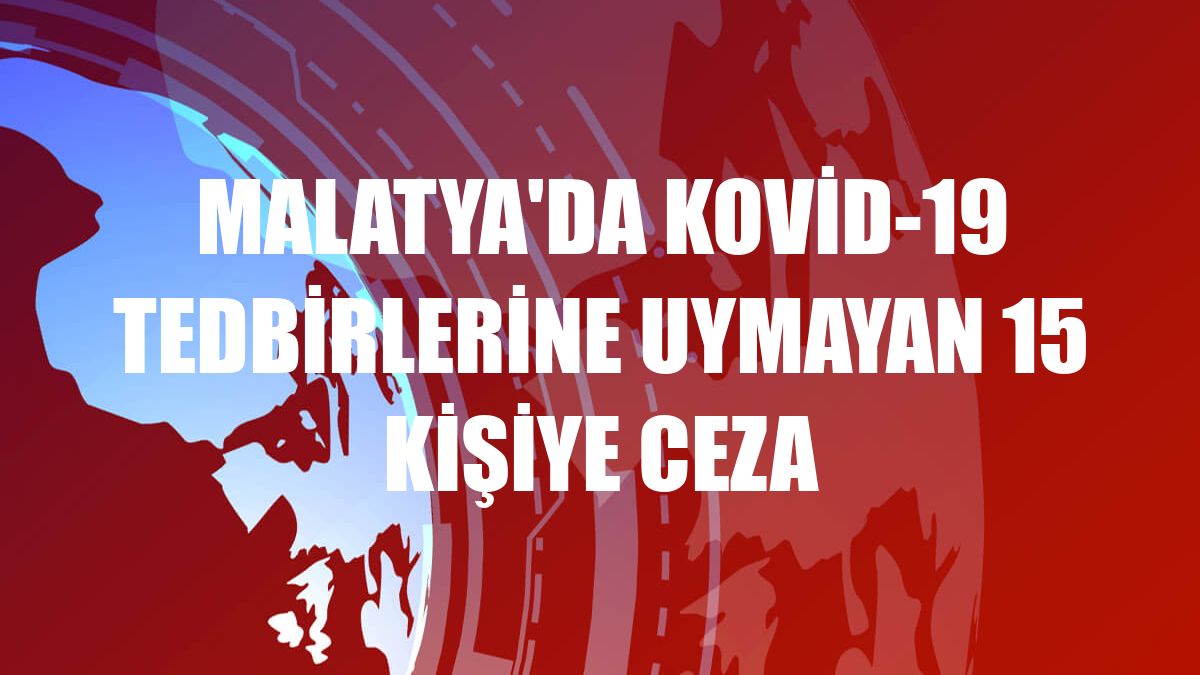 Malatya'da Kovid-19 tedbirlerine uymayan 15 kişiye ceza