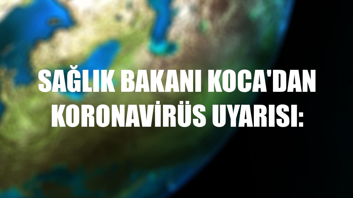 Sağlık Bakanı Koca'dan koronavirüs uyarısı:
