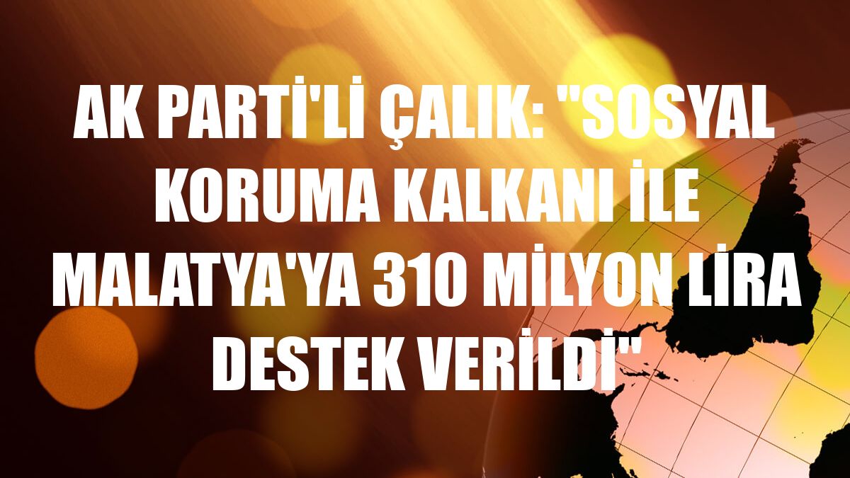 AK Parti'li Çalık: 'Sosyal Koruma Kalkanı ile Malatya'ya 310 milyon lira destek verildi'