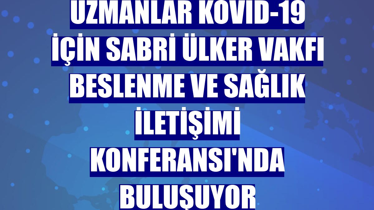 Uzmanlar Kovid-19 için Sabri Ülker Vakfı Beslenme ve Sağlık İletişimi Konferansı'nda buluşuyor