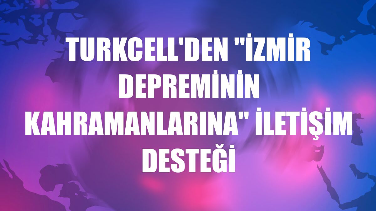 Turkcell'den 'İzmir depreminin kahramanlarına' iletişim desteği
