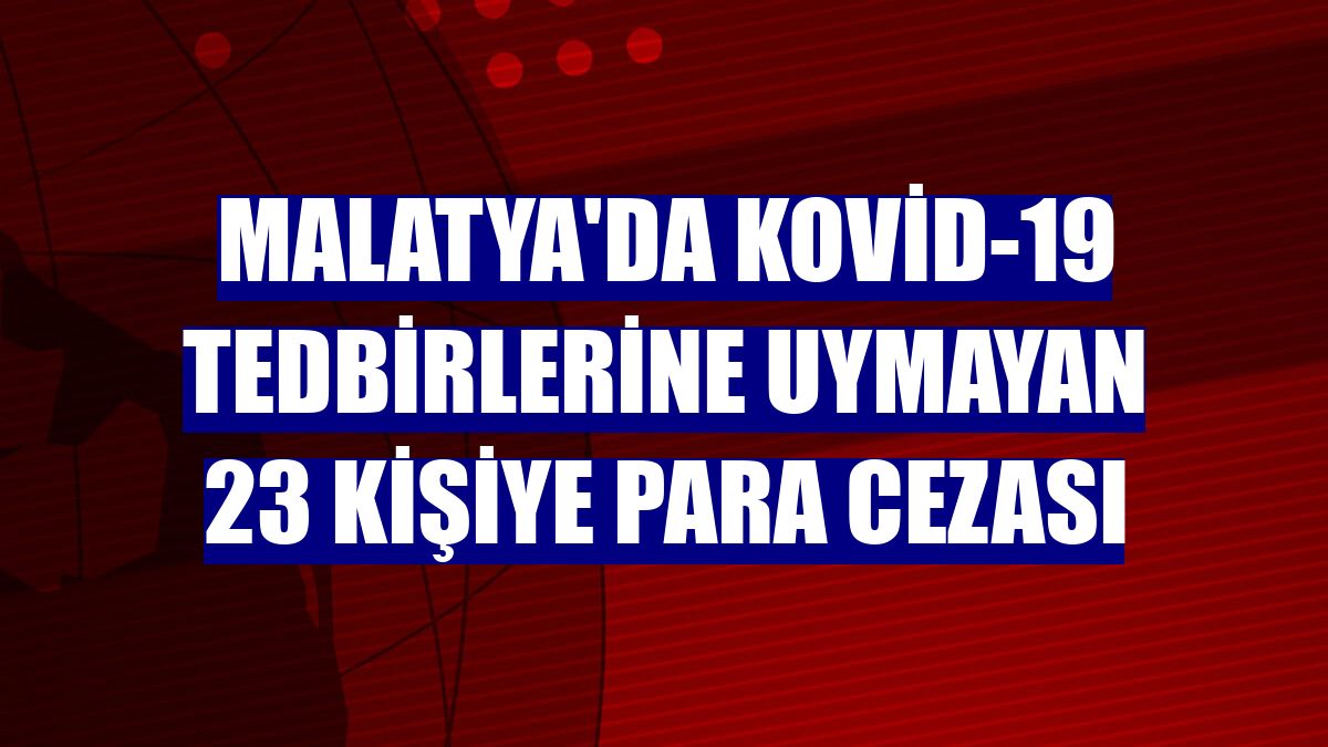 Malatya'da Kovid-19 tedbirlerine uymayan 23 kişiye para cezası