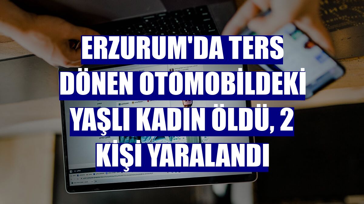 Erzurum'da ters dönen otomobildeki yaşlı kadın öldü, 2 kişi yaralandı