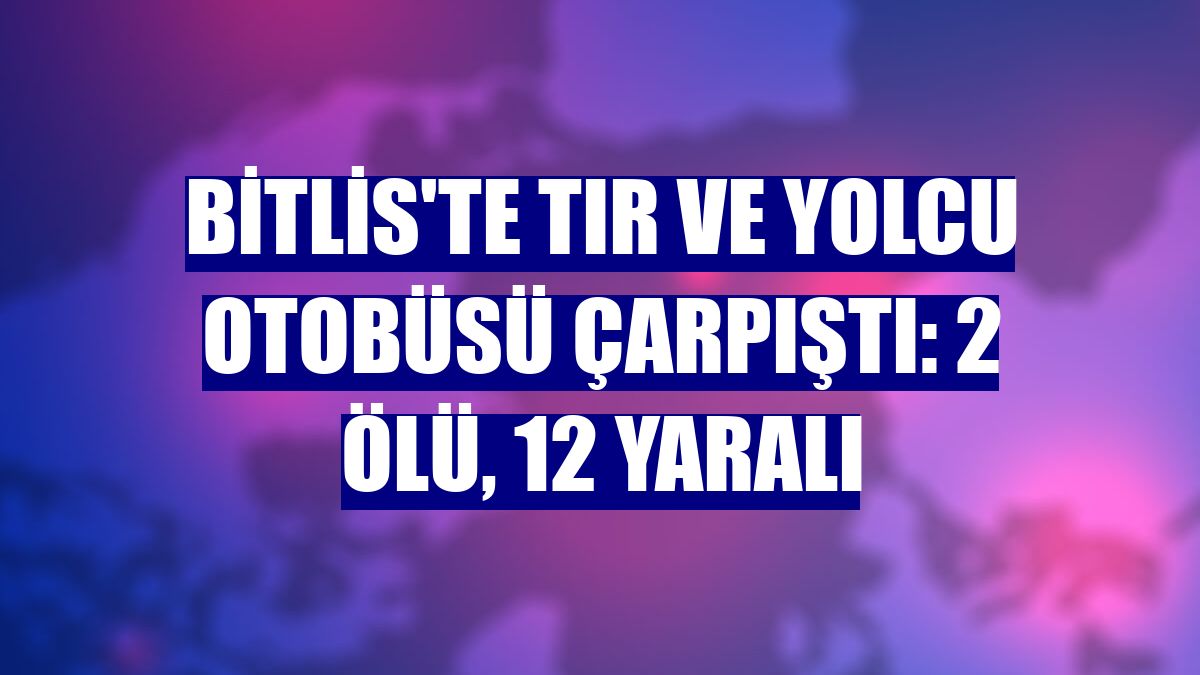 Bitlis'te tır ve yolcu otobüsü çarpıştı: 2 ölü, 12 yaralı