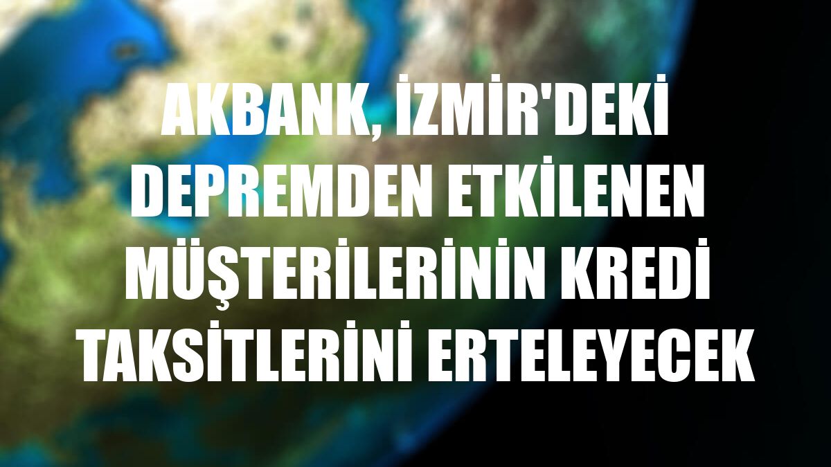 Akbank, İzmir'deki depremden etkilenen müşterilerinin kredi taksitlerini erteleyecek