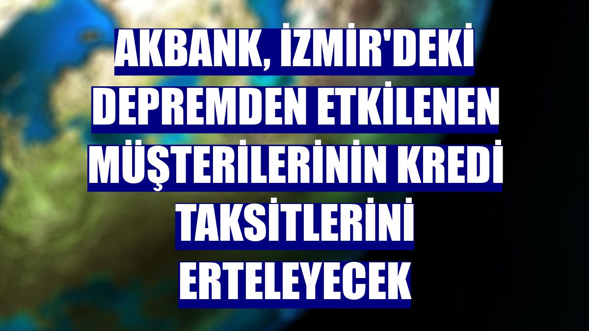 Akbank, İzmir'deki depremden etkilenen müşterilerinin kredi taksitlerini erteleyecek
