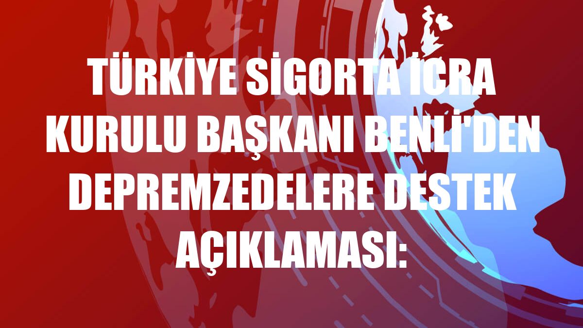 Türkiye Sigorta İcra Kurulu Başkanı Benli'den depremzedelere destek açıklaması: