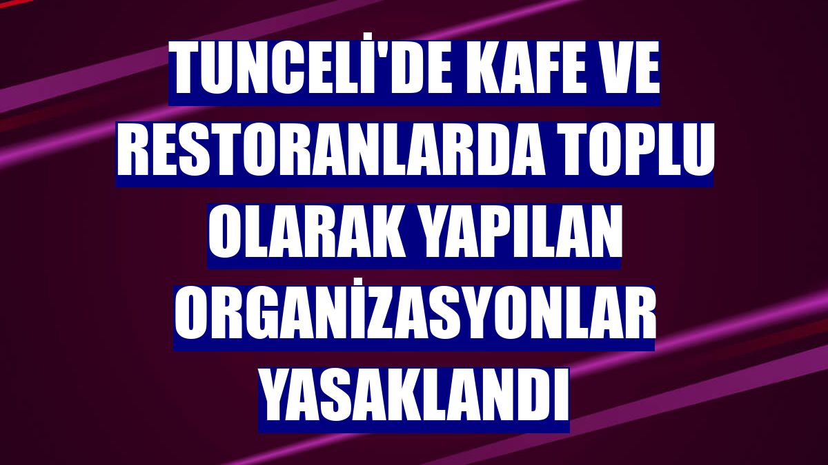 Tunceli'de kafe ve restoranlarda toplu olarak yapılan organizasyonlar yasaklandı