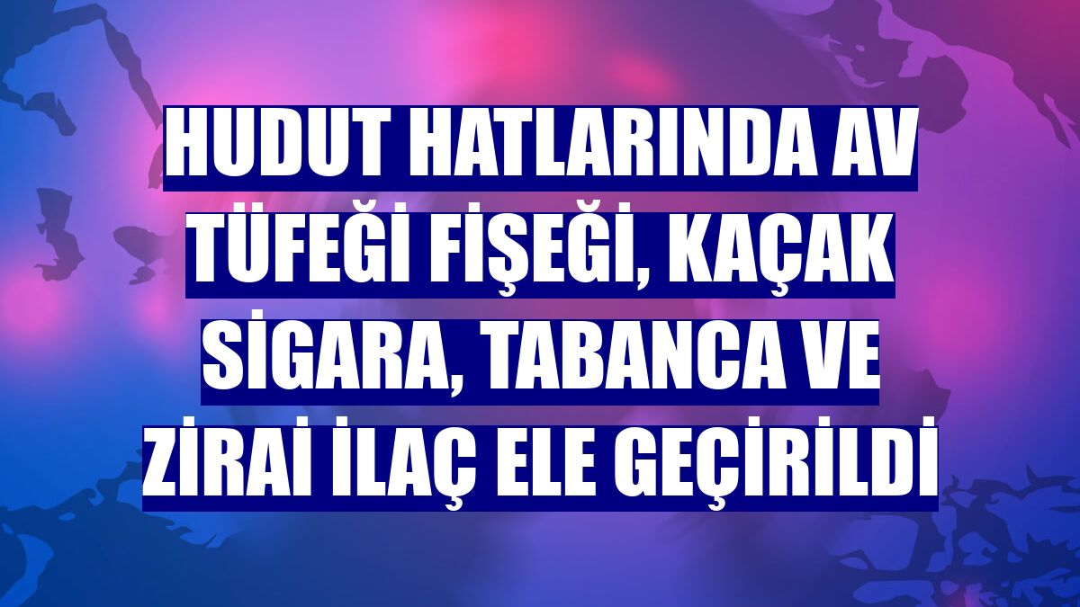 Hudut hatlarında av tüfeği fişeği, kaçak sigara, tabanca ve zirai ilaç ele geçirildi