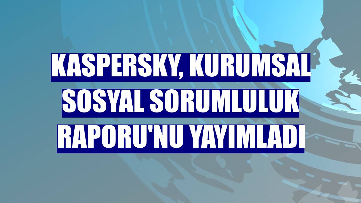 Kaspersky, Kurumsal Sosyal Sorumluluk Raporu'nu yayımladı