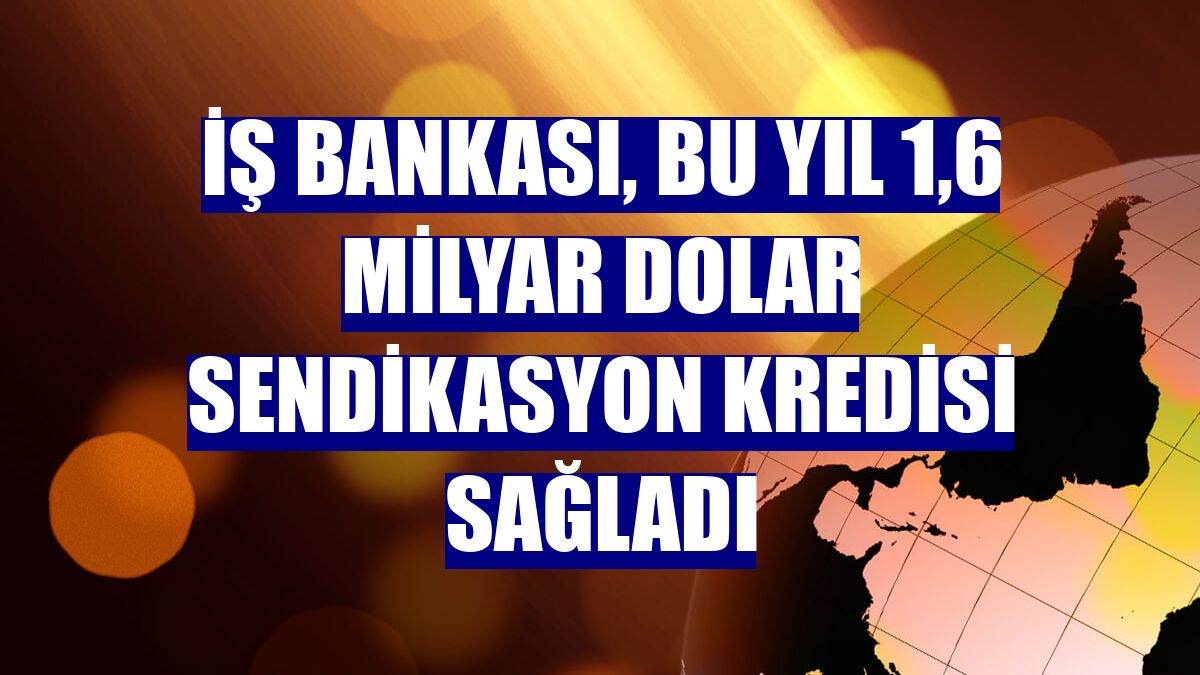 İş Bankası, bu yıl 1,6 milyar dolar sendikasyon kredisi sağladı