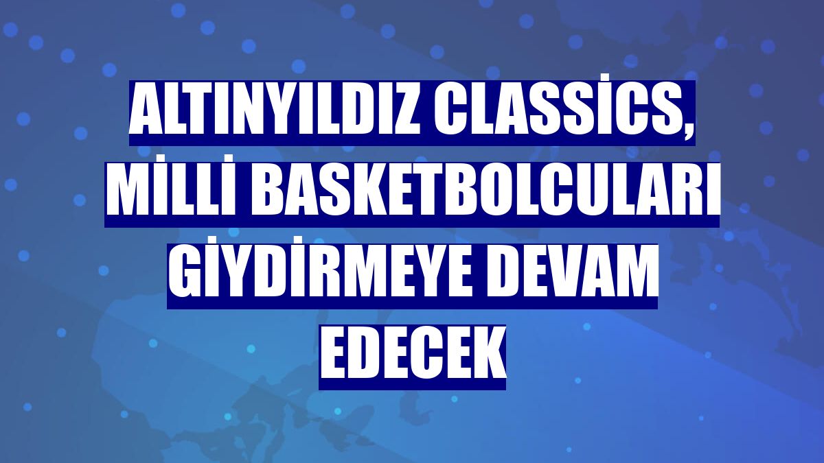 Altınyıldız Classics, milli basketbolcuları giydirmeye devam edecek