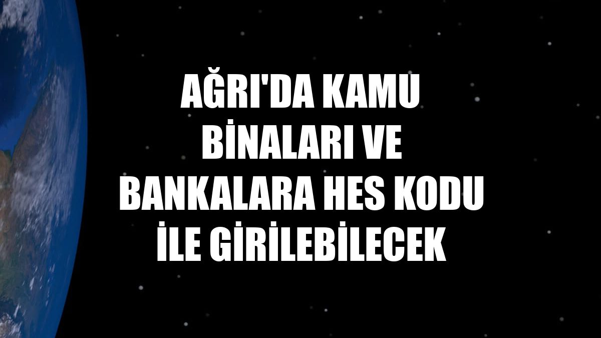 Ağrı'da kamu binaları ve bankalara HES kodu ile girilebilecek