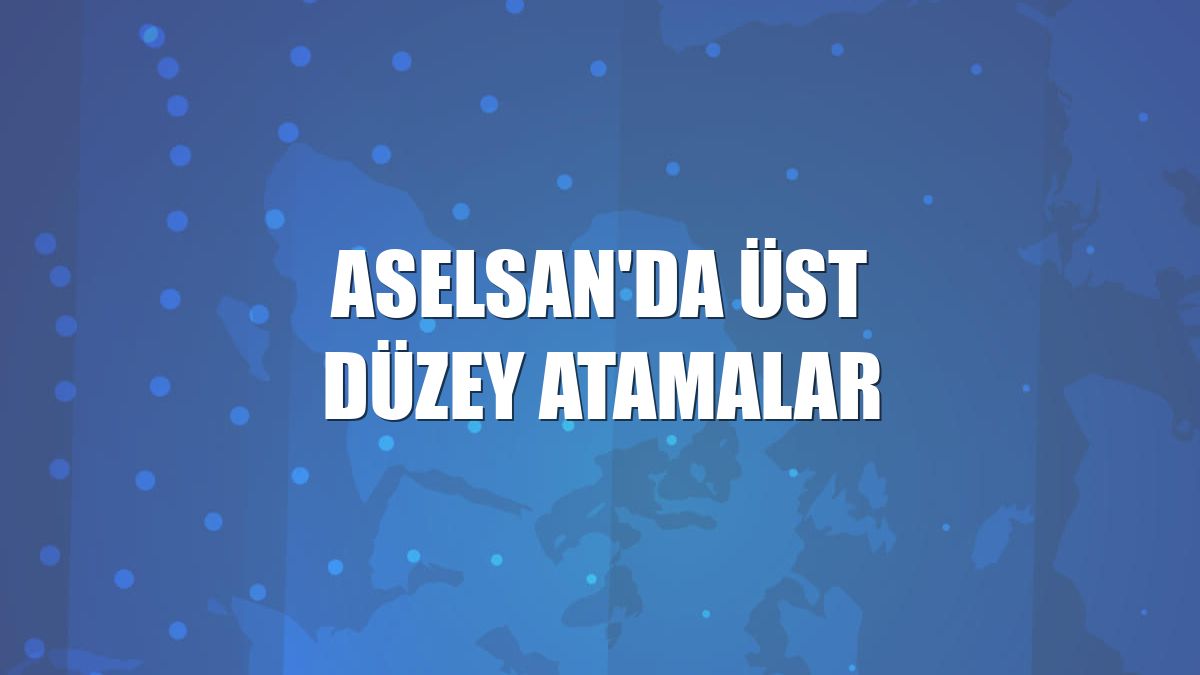 ASELSAN'da üst düzey atamalar