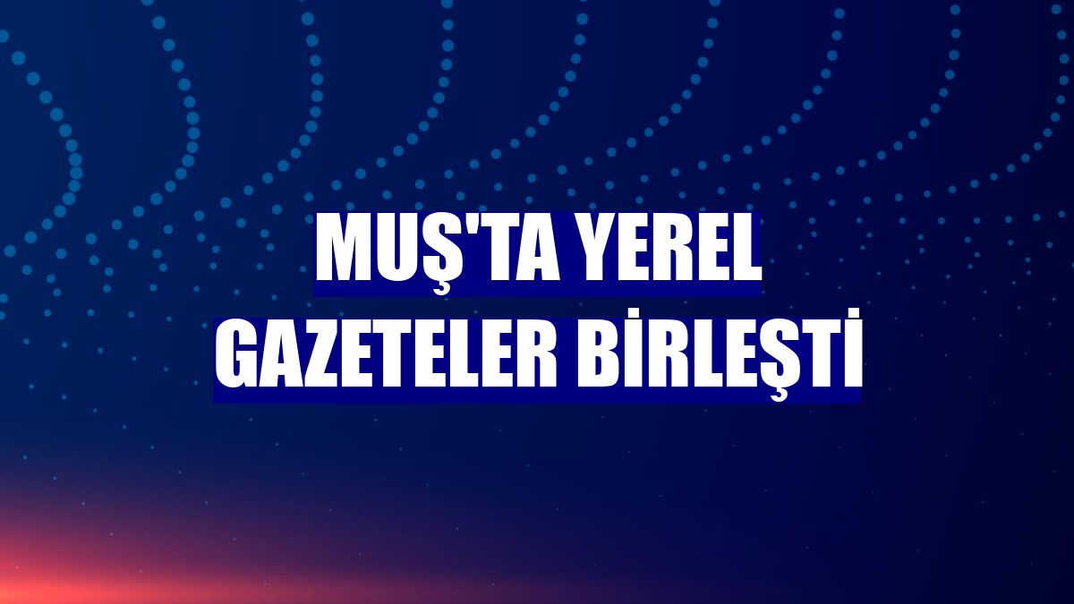 Muş'ta yerel gazeteler birleşti