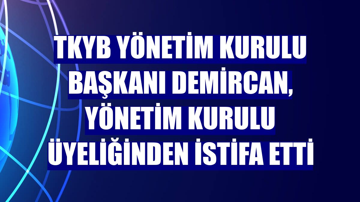 TKYB Yönetim Kurulu Başkanı Demircan, yönetim kurulu üyeliğinden istifa etti