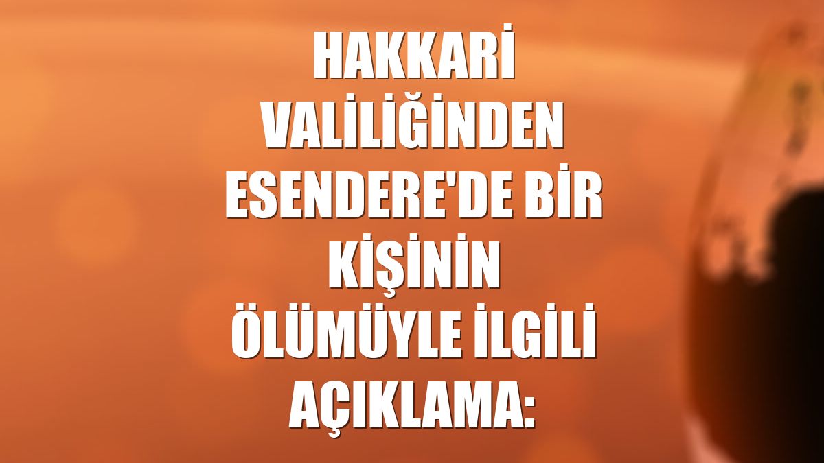 Hakkari Valiliğinden Esendere'de bir kişinin ölümüyle ilgili açıklama: