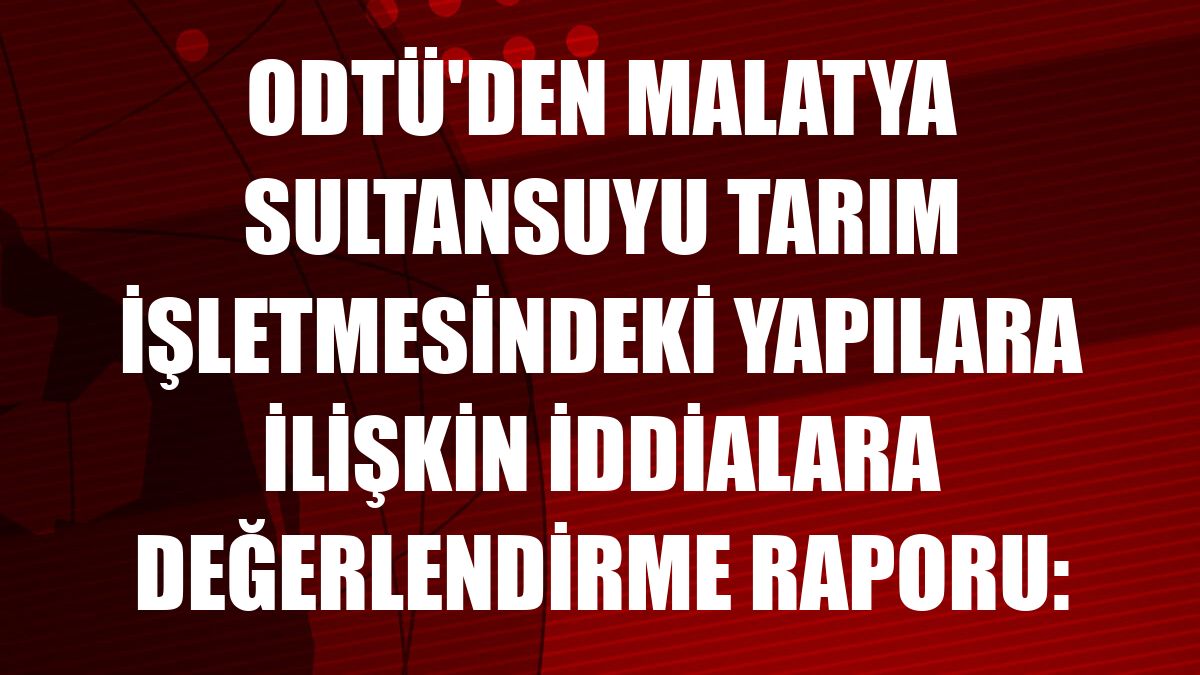 ODTÜ'den Malatya Sultansuyu Tarım İşletmesindeki yapılara ilişkin iddialara değerlendirme raporu: