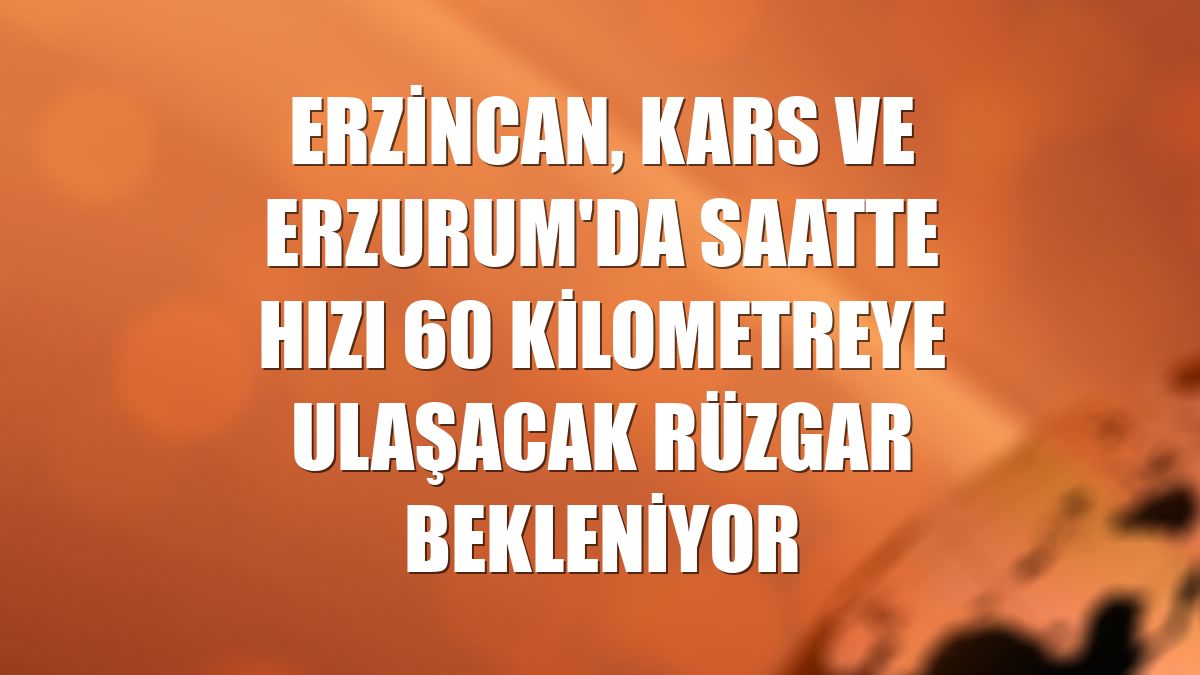 Erzincan, Kars ve Erzurum'da saatte hızı 60 kilometreye ulaşacak rüzgar bekleniyor