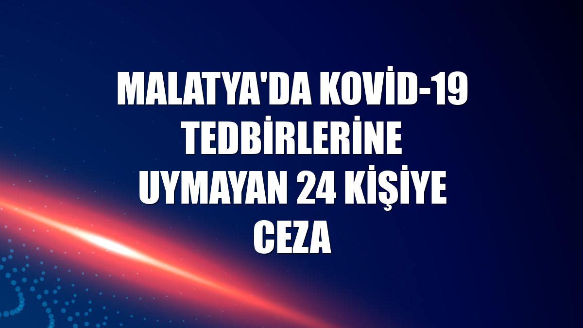 Malatya'da Kovid-19 tedbirlerine uymayan 24 kişiye ceza