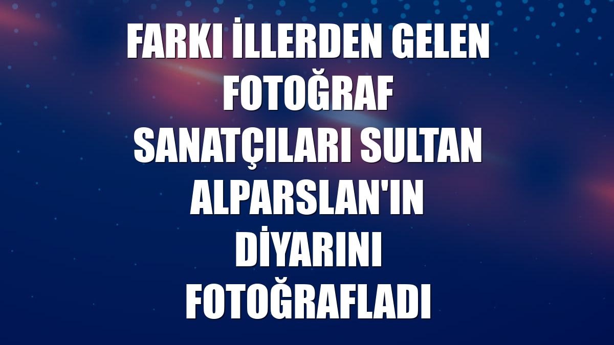 Farkı illerden gelen fotoğraf sanatçıları Sultan Alparslan'ın diyarını fotoğrafladı