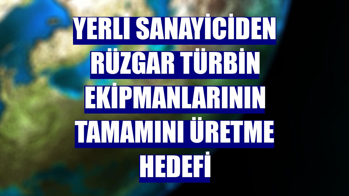 Yerli sanayiciden rüzgar türbin ekipmanlarının tamamını üretme hedefi