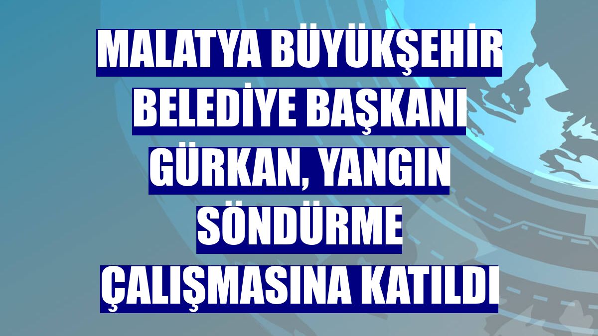 Malatya Büyükşehir Belediye Başkanı Gürkan, yangın söndürme çalışmasına katıldı