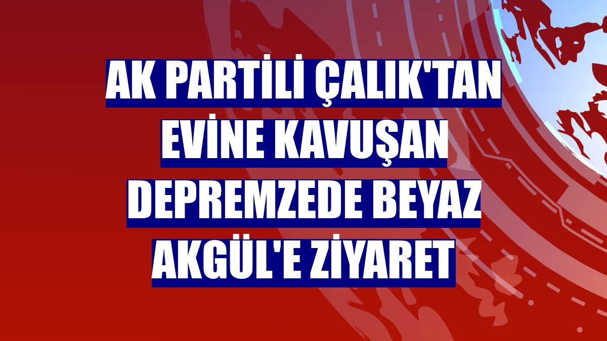 AK Partili Çalık'tan evine kavuşan depremzede Beyaz Akgül'e ziyaret