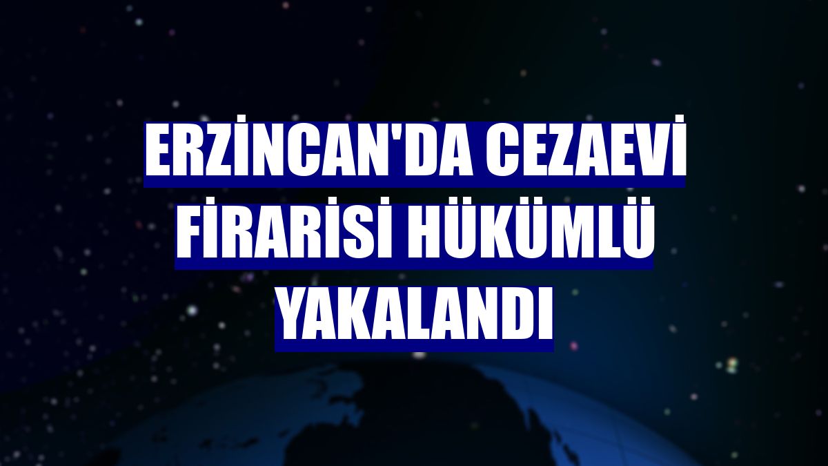 Erzincan'da cezaevi firarisi hükümlü yakalandı