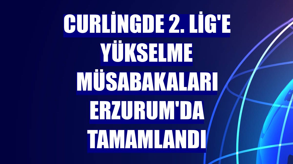Curlingde 2. Lig'e yükselme müsabakaları Erzurum'da tamamlandı