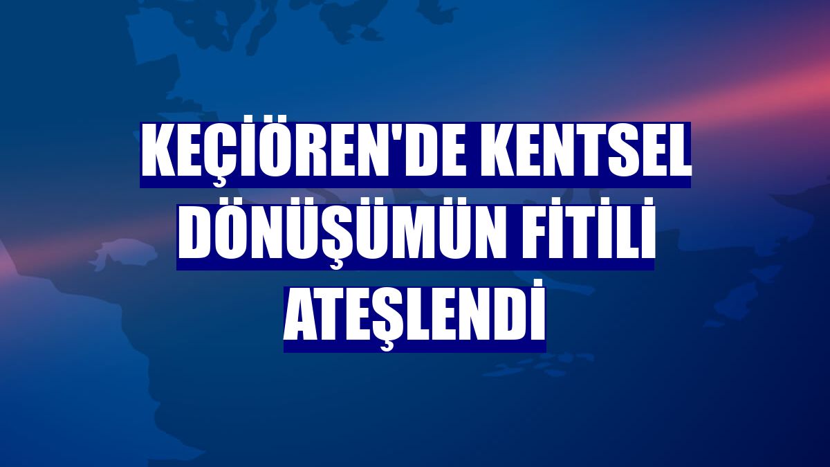 Keçiören'de kentsel dönüşümün fitili ateşlendi