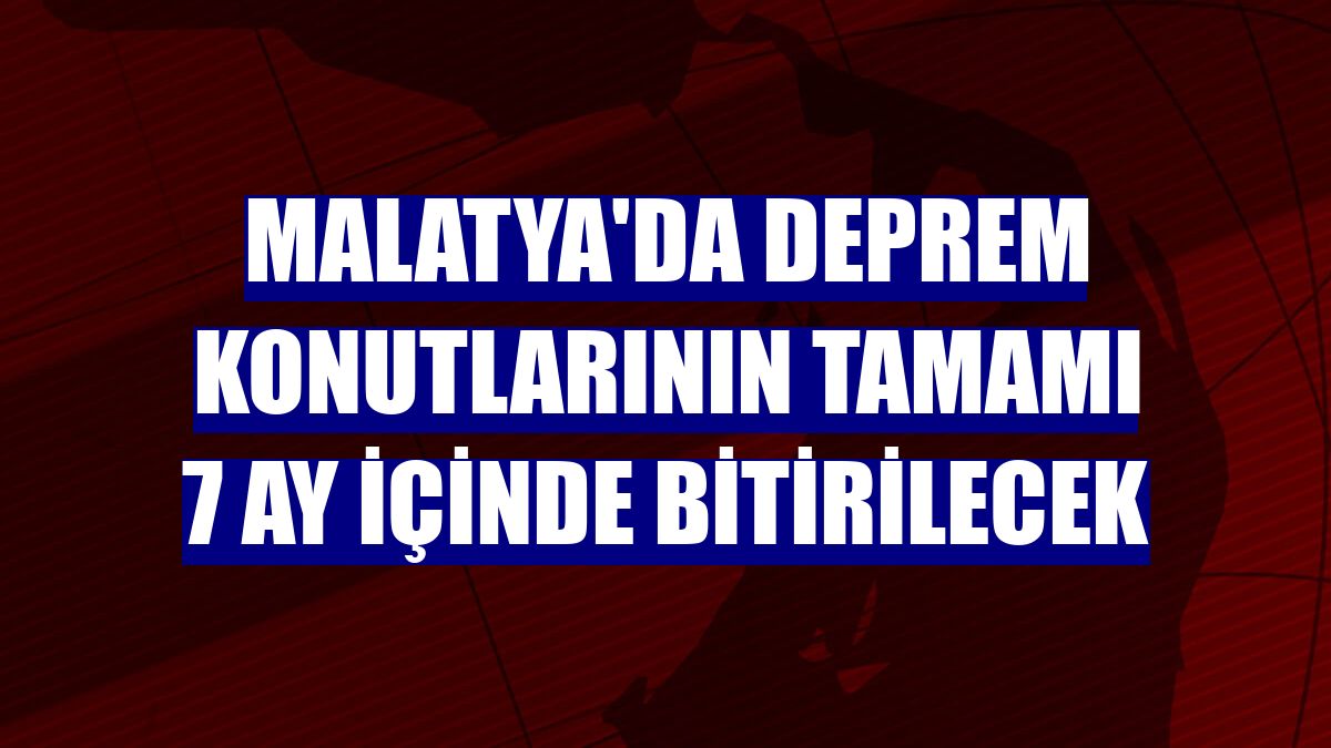 Malatya'da deprem konutlarının tamamı 7 ay içinde bitirilecek