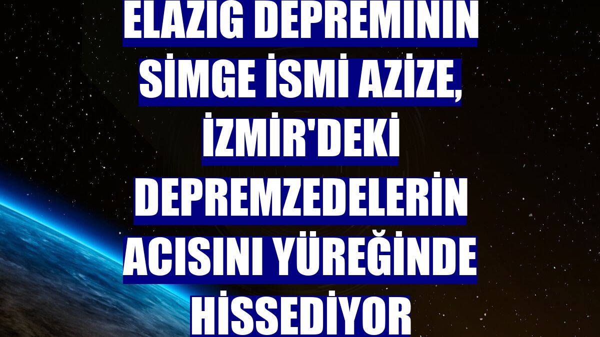 Elazığ depreminin simge ismi Azize, İzmir'deki depremzedelerin acısını yüreğinde hissediyor