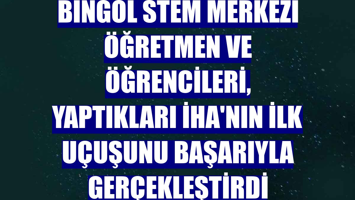 Bingöl STEM Merkezi öğretmen ve öğrencileri, yaptıkları İHA'nın ilk uçuşunu başarıyla gerçekleştirdi