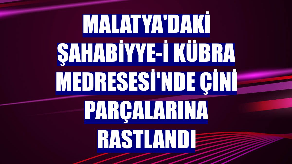 Malatya'daki Şahabiyye-i Kübra Medresesi'nde çini parçalarına rastlandı