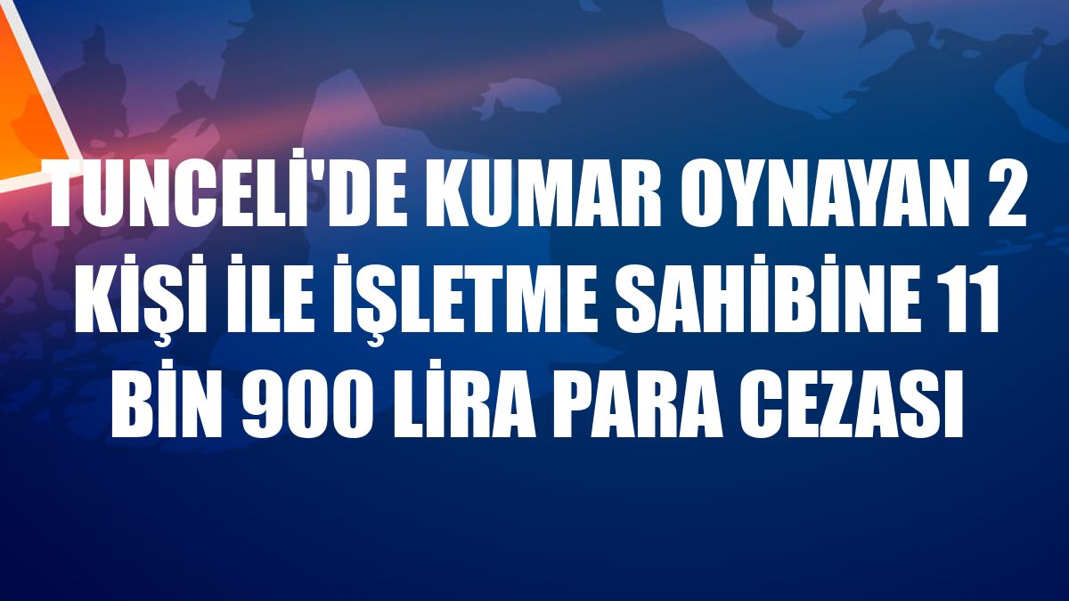 Tunceli'de kumar oynayan 2 kişi ile işletme sahibine 11 bin 900 lira para cezası