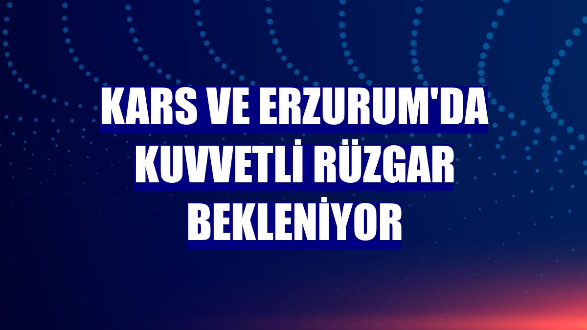 Kars ve Erzurum'da kuvvetli rüzgar bekleniyor