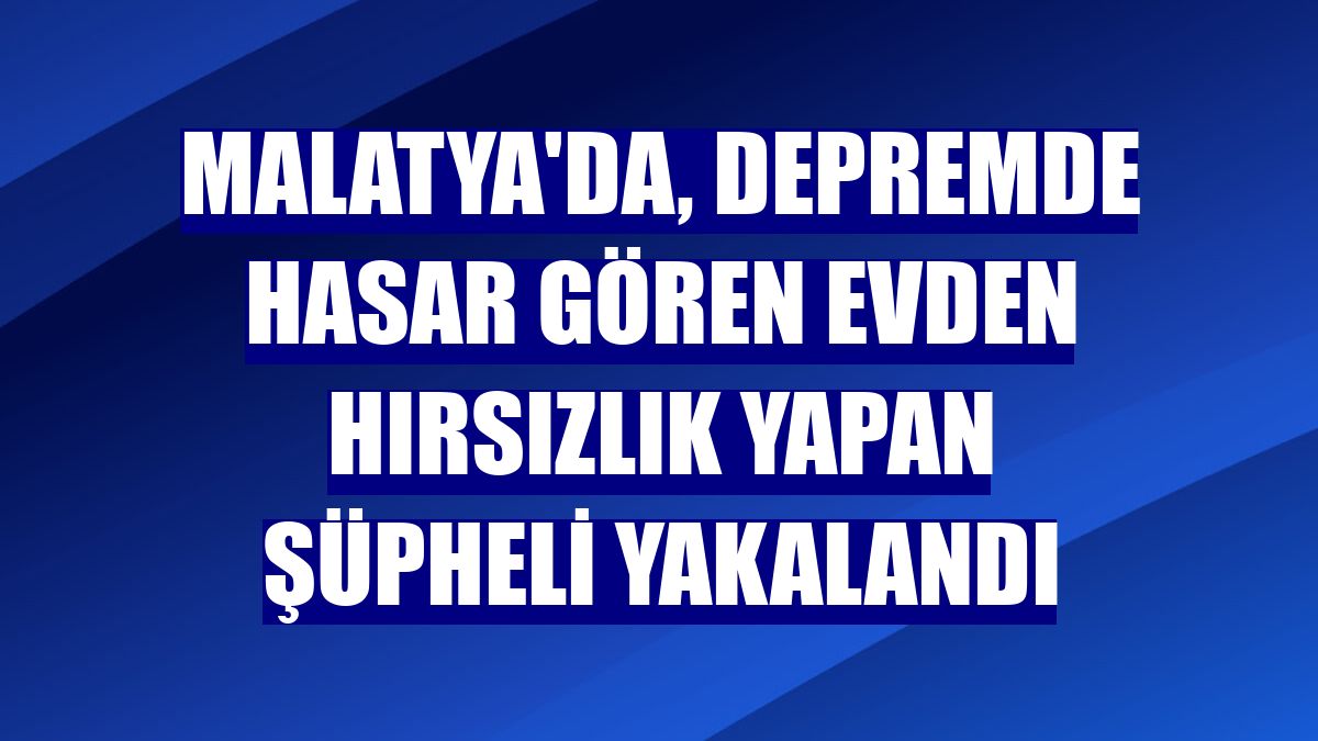 Malatya'da, depremde hasar gören evden hırsızlık yapan şüpheli yakalandı