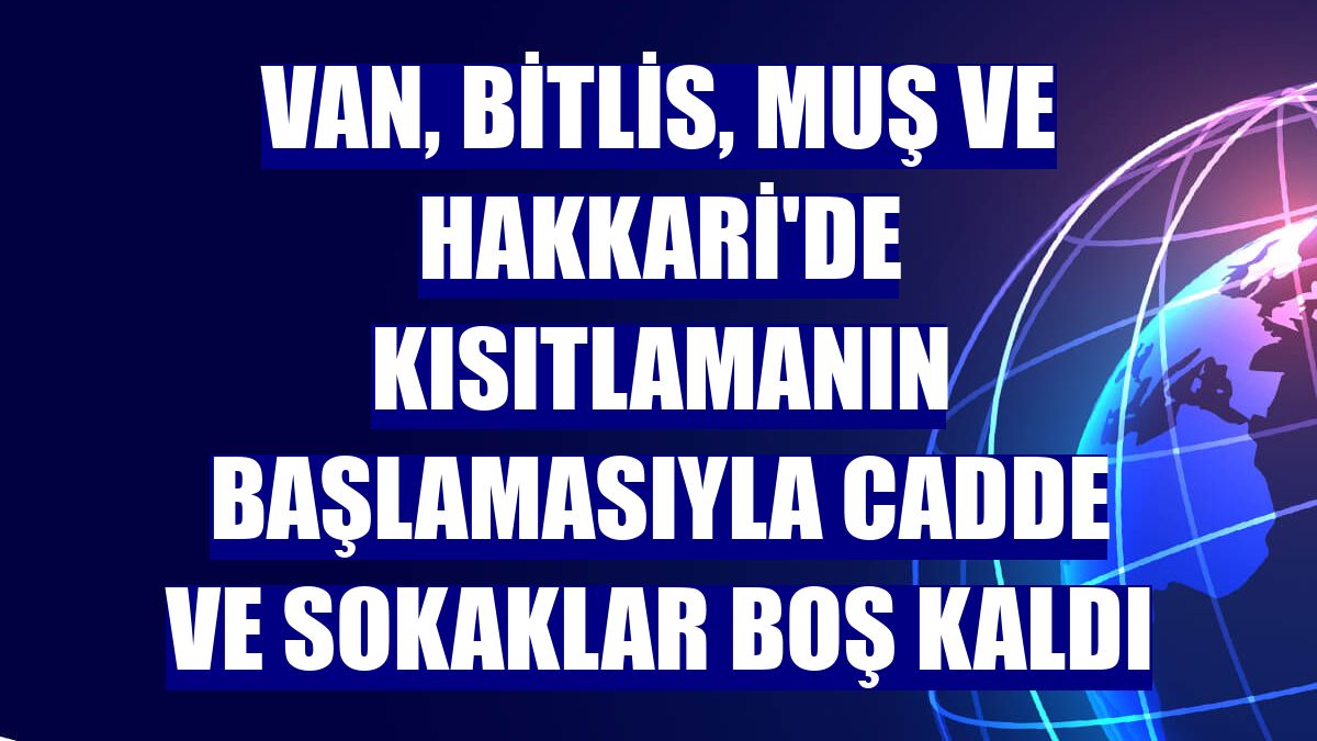 Van, Bitlis, Muş ve Hakkari'de kısıtlamanın başlamasıyla cadde ve sokaklar boş kaldı