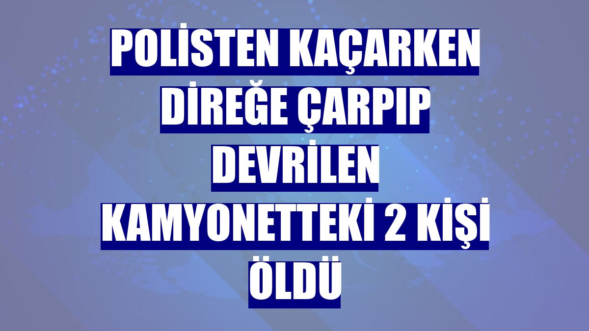 Polisten kaçarken direğe çarpıp devrilen kamyonetteki 2 kişi öldü