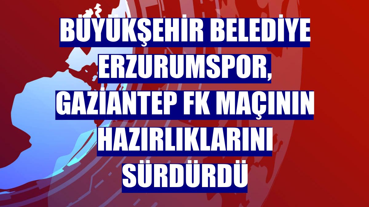 Büyükşehir Belediye Erzurumspor, Gaziantep FK maçının hazırlıklarını sürdürdü