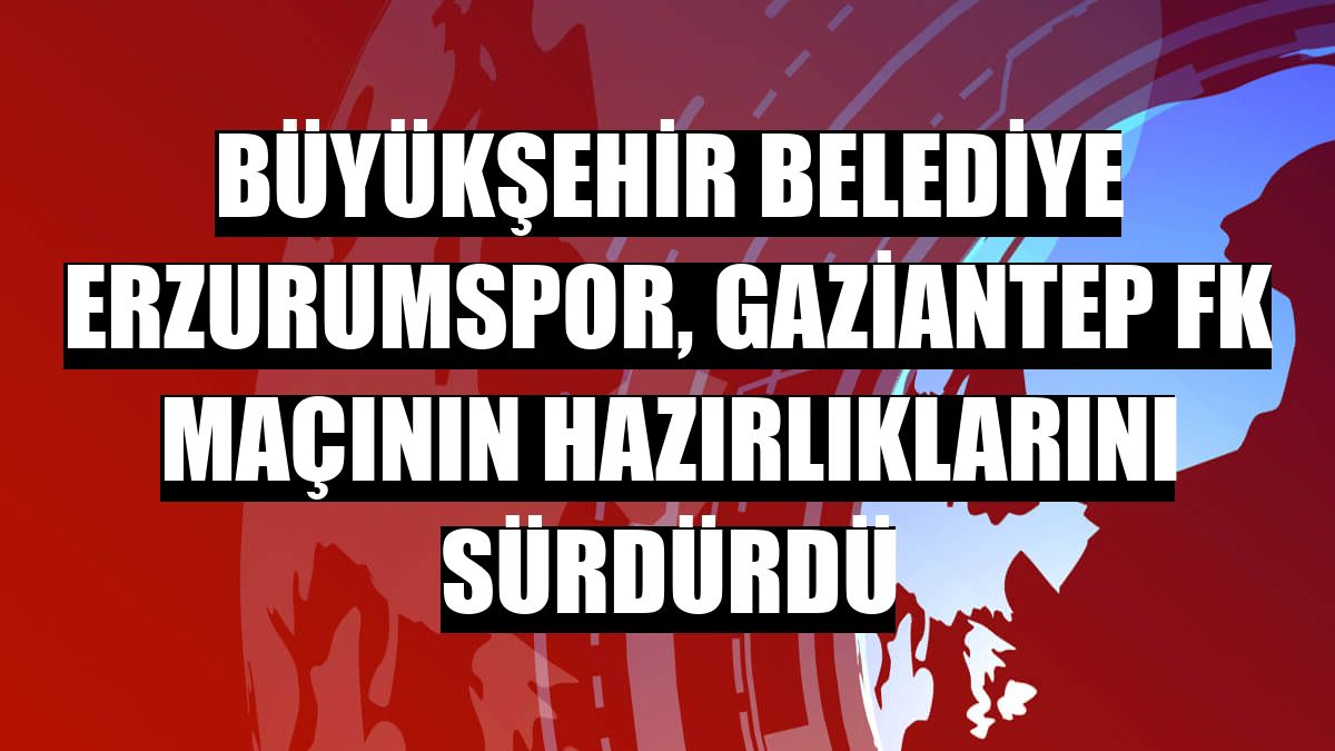 Büyükşehir Belediye Erzurumspor, Gaziantep FK maçının hazırlıklarını sürdürdü