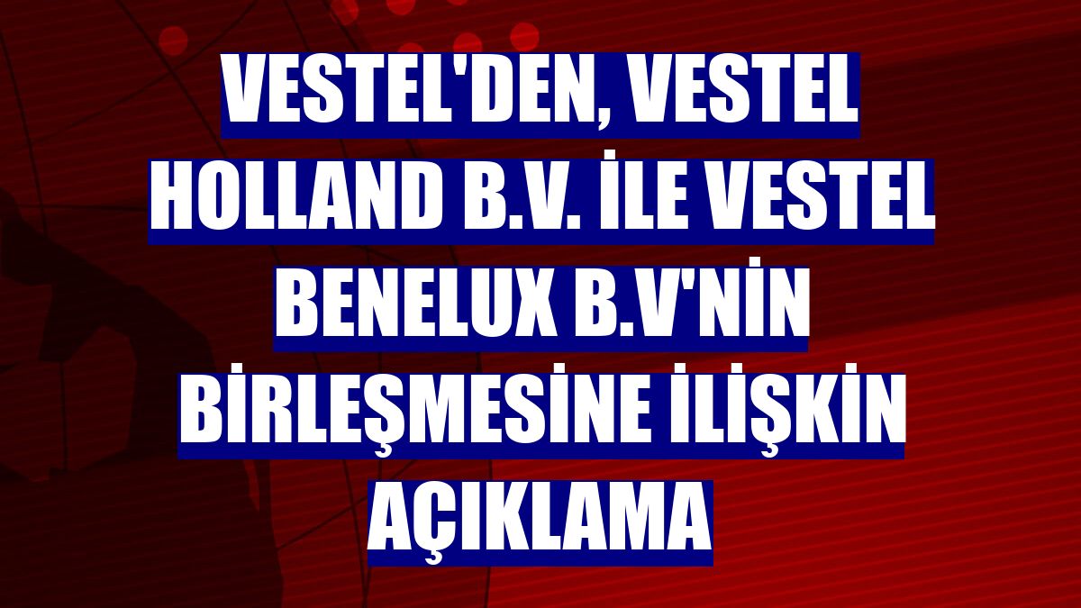 Vestel'den, Vestel Holland B.V. ile Vestel Benelux B.V'nin birleşmesine ilişkin açıklama