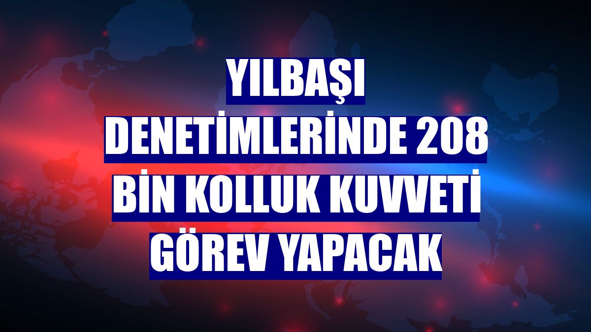 Yılbaşı denetimlerinde 208 bin kolluk kuvveti görev yapacak