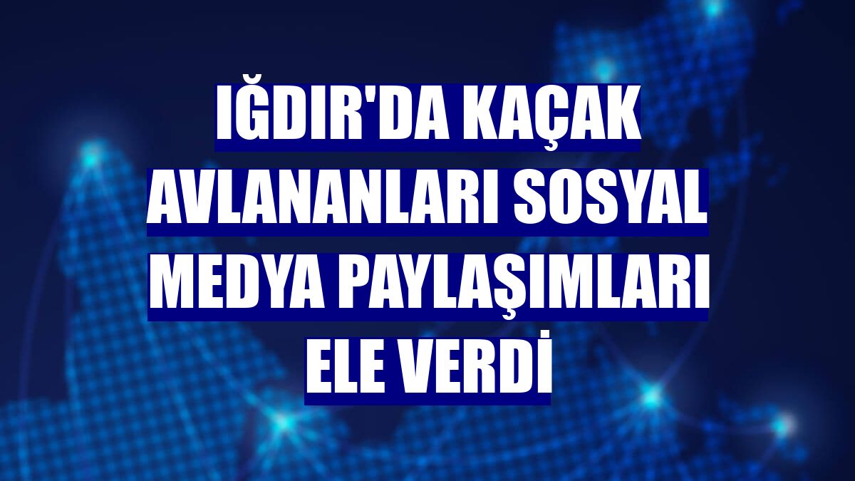 Iğdır'da kaçak avlananları sosyal medya paylaşımları ele verdi
