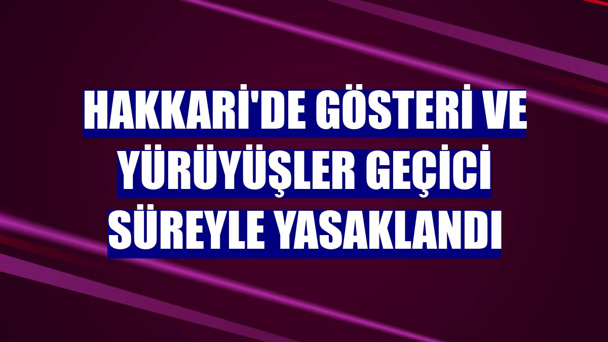 Hakkari'de gösteri ve yürüyüşler geçici süreyle yasaklandı