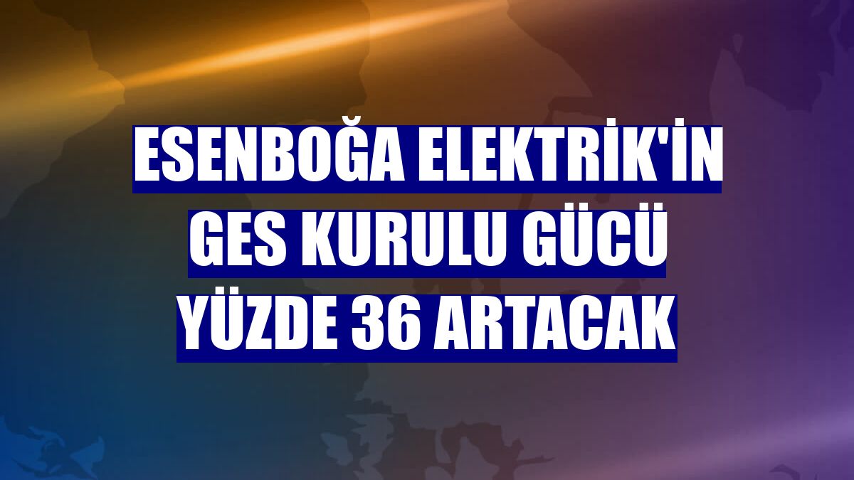 Esenboğa Elektrik'in GES kurulu gücü yüzde 36 artacak