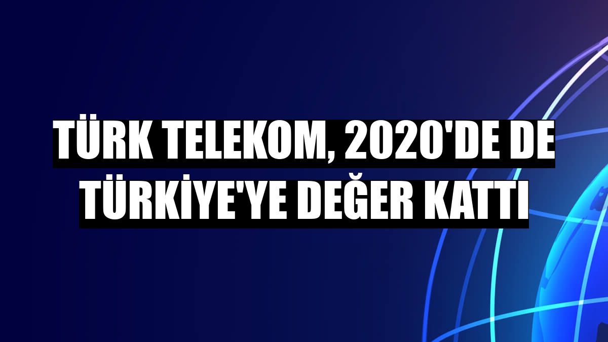 Türk Telekom, 2020'de de Türkiye'ye değer kattı