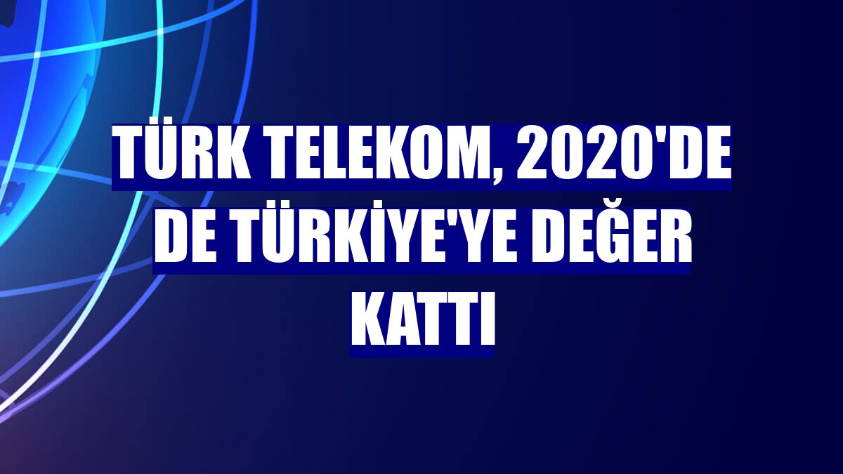 Türk Telekom, 2020'de de Türkiye'ye değer kattı